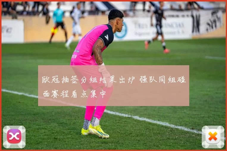 欧冠抽签分组结果出炉 强队同组碰面赛程看点集中