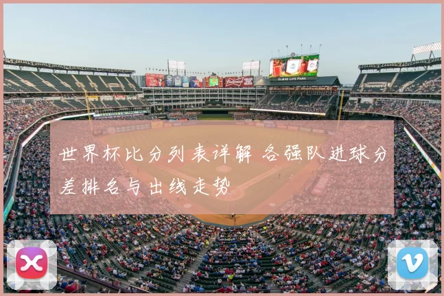 世界杯比分列表详解 各强队进球分差排名与出线走势