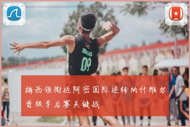 梅西领衔迈阿密国际逆转纳什维尔晋级季后赛关键战