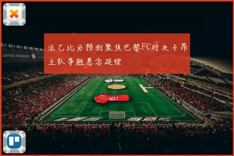 法乙比分预测聚焦巴黎FC对决卡昂主队争胜悬念延续