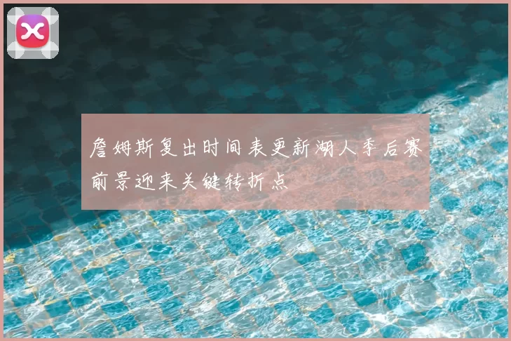 詹姆斯复出时间表更新湖人季后赛前景迎来关键转折点