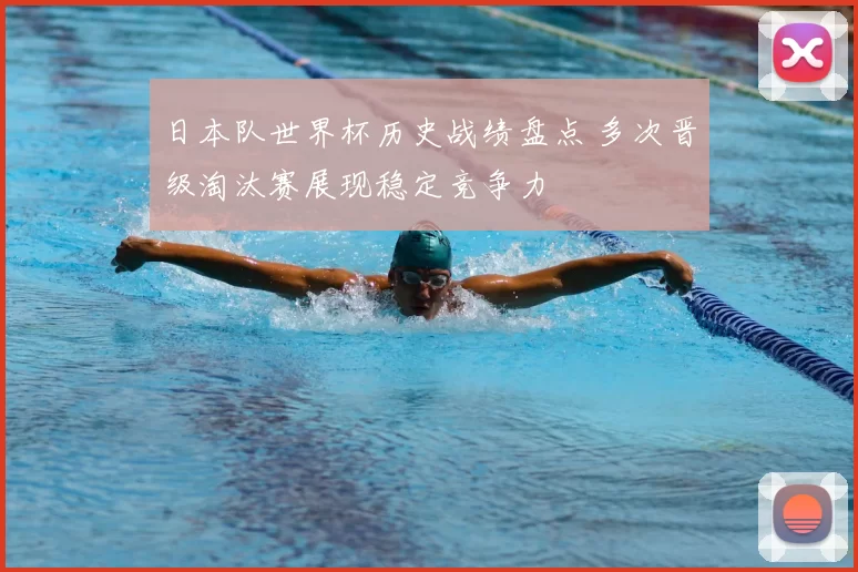 日本队世界杯历史战绩盘点 多次晋级淘汰赛展现稳定竞争力