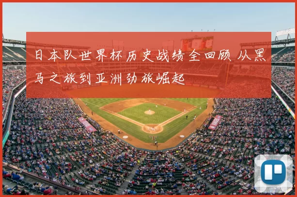日本队世界杯历史战绩全回顾 从黑马之旅到亚洲劲旅崛起