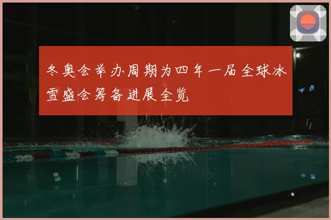 冬奥会举办周期为四年一届全球冰雪盛会筹备进展全览