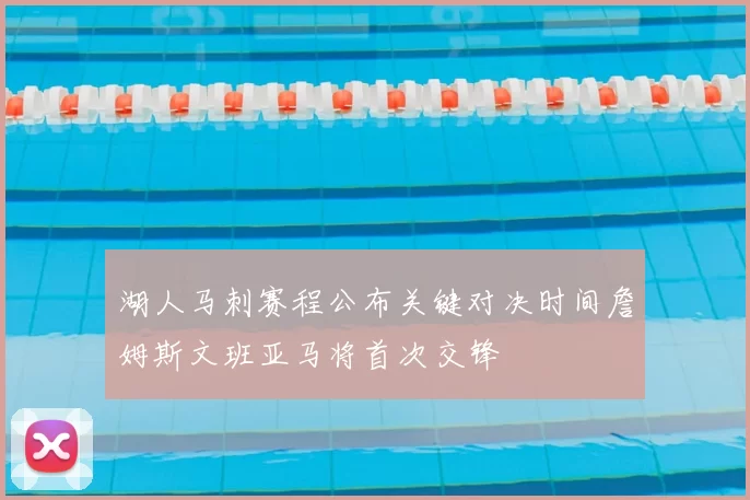 湖人马刺赛程公布关键对决时间詹姆斯文班亚马将首次交锋