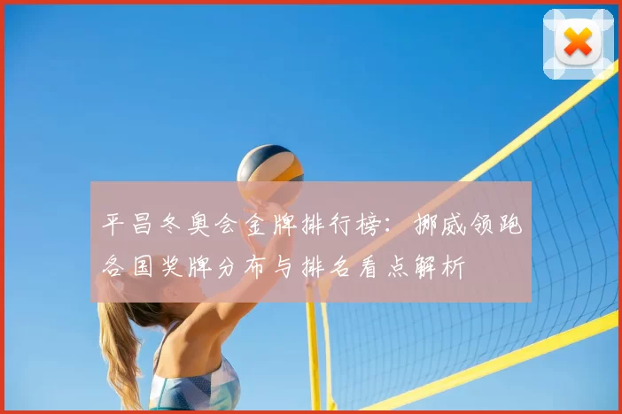 平昌冬奥会金牌排行榜:挪威领跑各国奖牌分布与排名看点解析