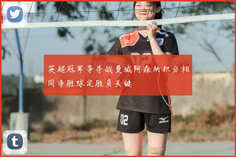 英超冠军争夺战曼城阿森纳积分相同净胜球定胜负关键