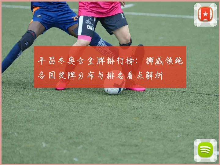 平昌冬奥会金牌排行榜:挪威领跑各国奖牌分布与排名看点解析