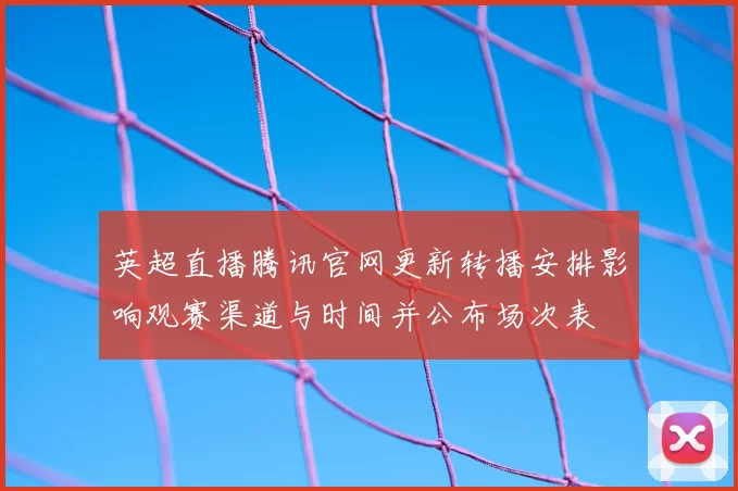 英超直播腾讯官网更新转播安排影响观赛渠道与时间并公布场次表