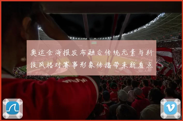 奥运会海报发布融合传统元素与科技风格对赛事形象传播带来新看点