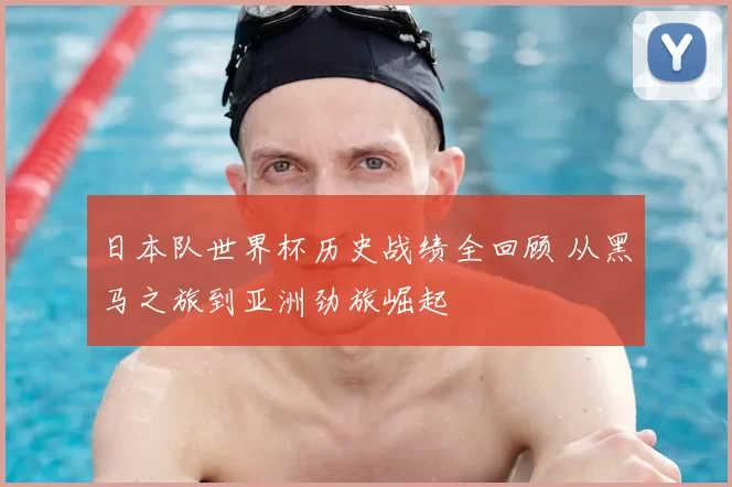 日本队世界杯历史战绩全回顾 从黑马之旅到亚洲劲旅崛起