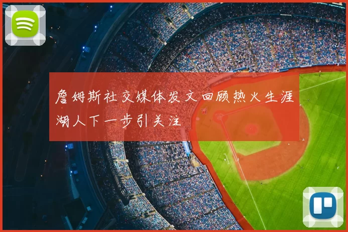 詹姆斯社交媒体发文回顾热火生涯湖人下一步引关注