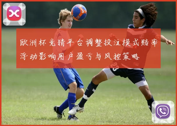 欧洲杯竞猜平台调整投注模式赔率浮动影响用户盈亏与风控策略