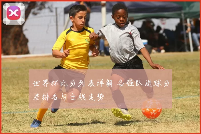 世界杯比分列表详解 各强队进球分差排名与出线走势