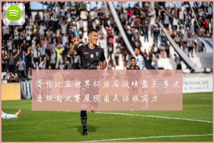 哥伦比亚世界杯历届战绩盘点 多次晋级淘汰赛展现南美劲旅实力