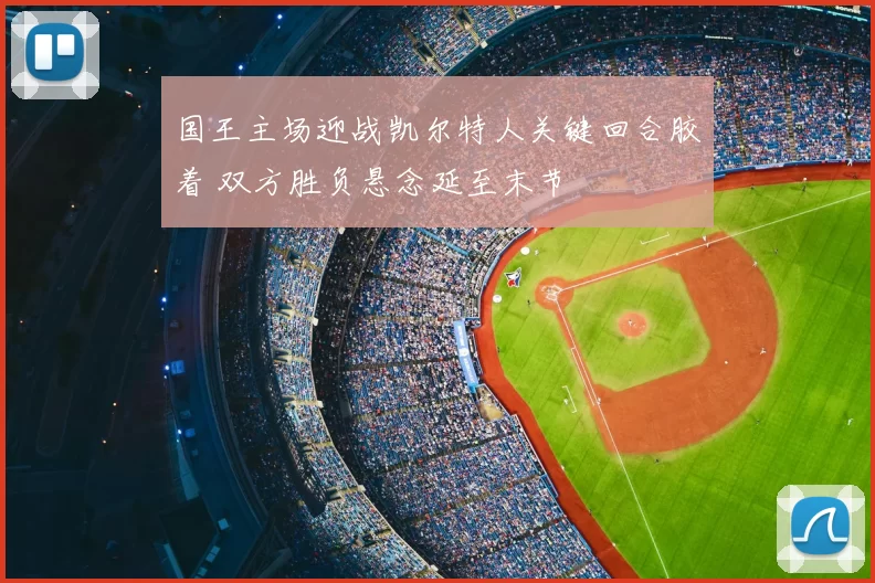 国王主场迎战凯尔特人关键回合胶着 双方胜负悬念延至末节