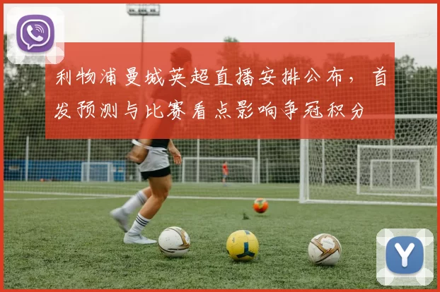 利物浦曼城英超直播安排公布,首发预测与比赛看点影响争冠积分