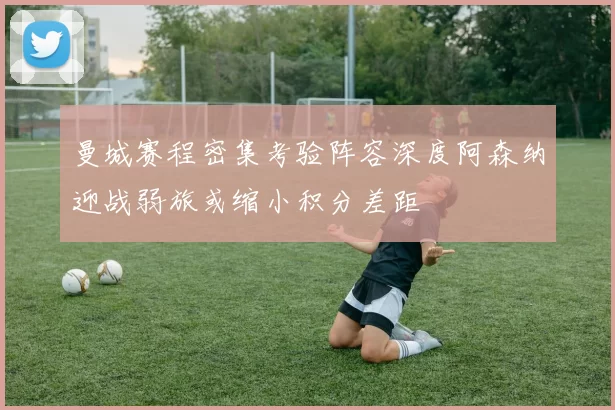 曼城赛程密集考验阵容深度阿森纳迎战弱旅或缩小积分差距