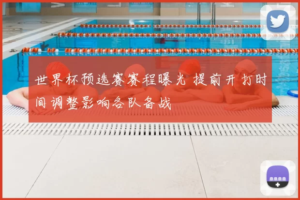 世界杯预选赛赛程曝光 提前开打时间调整影响各队备战