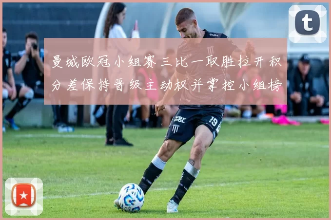 曼城欧冠小组赛三比一取胜拉开积分差保持晋级主动权并掌控小组榜首